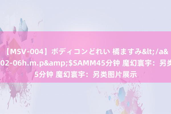 【MSV-004】ボディコンどれい 橘ますみ</a>1992-02-06h.m.p&$SAMM45分钟 魔幻寰宇：另类图片展示