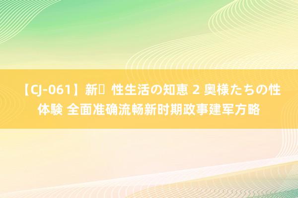 【CJ-061】新・性生活の知恵 2 奥様たちの性体験 全面准确流畅新时期政事建军方略