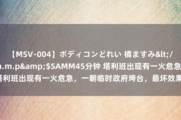 【MSV-004】ボディコンどれい 橘ますみ</a>1992-02-06h.m.p&$SAMM45分钟 塔利班出现有一火危急，一朝临时政府垮台，最坏效果是阿富汗内战？