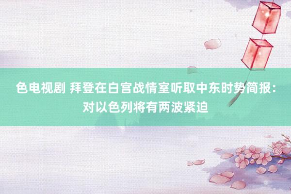 色电视剧 拜登在白宫战情室听取中东时势简报：对以色列将有两波紧迫