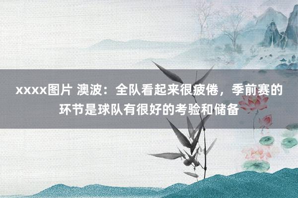 xxxx图片 澳波：全队看起来很疲倦，季前赛的环节是球队有很好的考验和储备