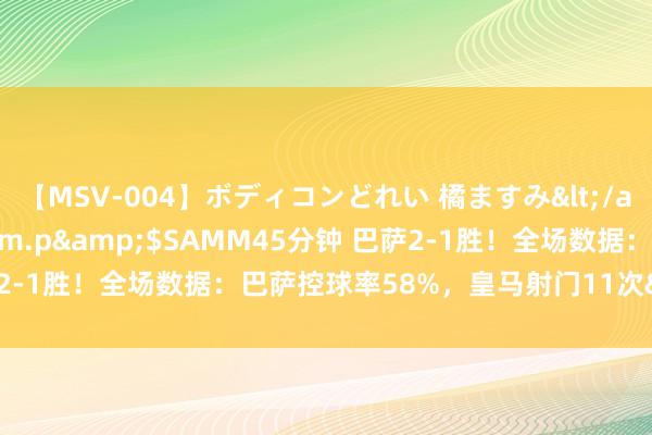 【MSV-004】ボディコンどれい 橘ますみ</a>1992-02-06h.m.p&$SAMM45分钟 巴萨2-1胜！全场数据：巴萨控球率58%，皇马射门11次&射正6次