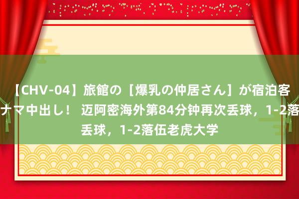 【CHV-04】旅館の［爆乳の仲居さん］が宿泊客に輪姦されナマ中出し！ 迈阿密海外第84分钟再次丢球，1-2落伍老虎大学