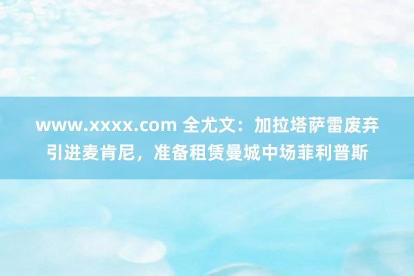 www.xxxx.com 全尤文：加拉塔萨雷废弃引进麦肯尼，准备租赁曼城中场菲利普斯