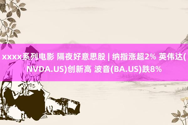 xxxx系列电影 隔夜好意思股 | 纳指涨超2% 英伟达(NVDA.US)创新高 波音(BA.US)跌8%