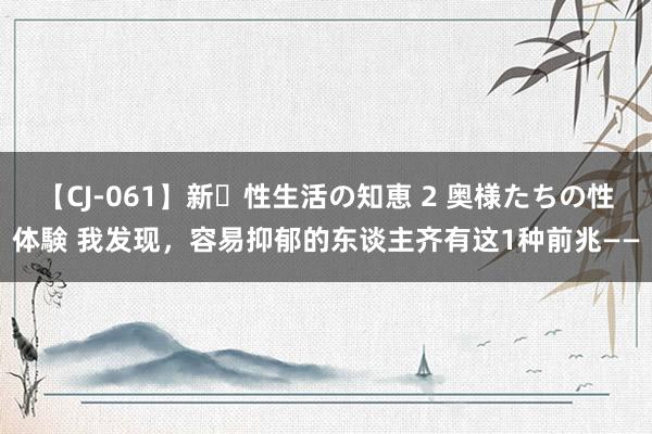 【CJ-061】新・性生活の知恵 2 奥様たちの性体験 我发现，容易抑郁的东谈主齐有这1种前兆——