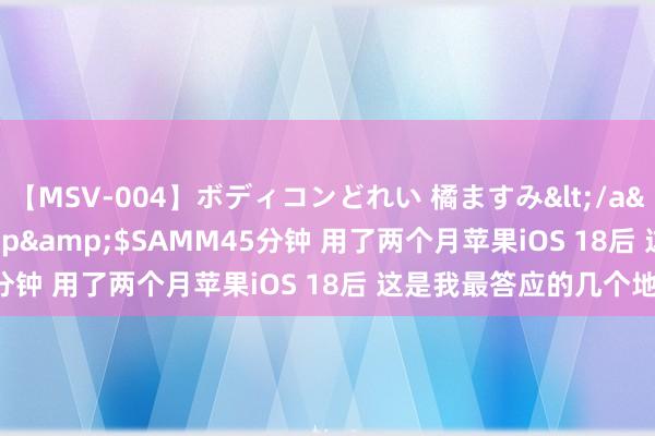 【MSV-004】ボディコンどれい 橘ますみ</a>1992-02-06h.m.p&$SAMM45分钟 用了两个月苹果iOS 18后 这是我最答应的几个地点