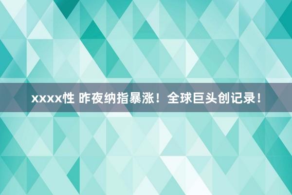 xxxx性 昨夜纳指暴涨！全球巨头创记录！