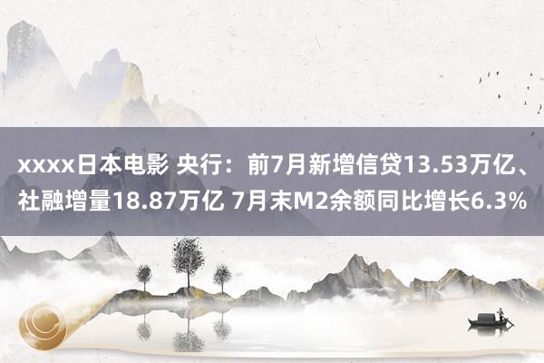 xxxx日本电影 央行：前7月新增信贷13.53万亿、社融增量18.87万亿 7月末M2余额同比增长6.3%