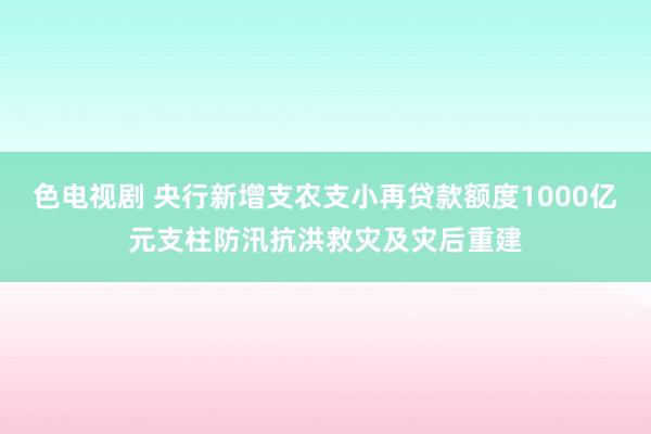 色电视剧 央行新增支农支小再贷款额度1000亿元支柱防汛抗洪救灾及灾后重建