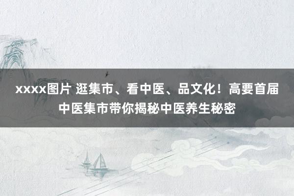 xxxx图片 逛集市、看中医、品文化！高要首届中医集市带你揭秘中医养生秘密