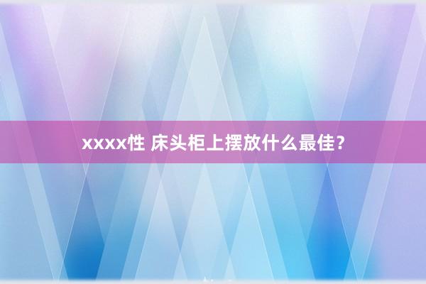 xxxx性 床头柜上摆放什么最佳？