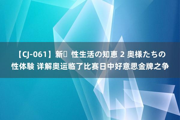 【CJ-061】新・性生活の知恵 2 奥様たちの性体験 详解奥运临了比赛日中好意思金牌之争