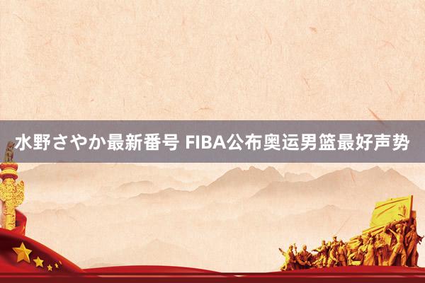 水野さやか最新番号 FIBA公布奥运男篮最好声势