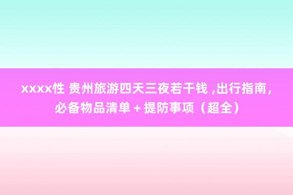 xxxx性 贵州旅游四天三夜若干钱 ，出行指南，必备物品清单＋提防事项（超全）