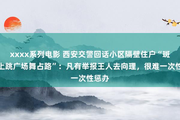 xxxx系列电影 西安交警回话小区隔壁住户“斑马线上跳广场舞占路”：凡有举报王人去向理，很难一次性惩办