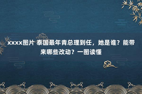 xxxx图片 泰国最年青总理到任，她是谁？能带来哪些改动？一图读懂