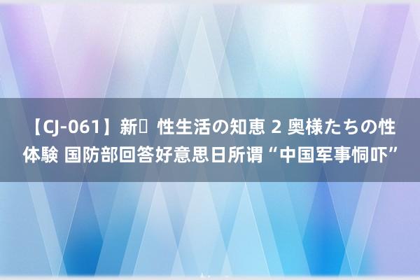 【CJ-061】新・性生活の知恵 2 奥様たちの性体験 国防部回答好意思日所谓“中国军事恫吓”