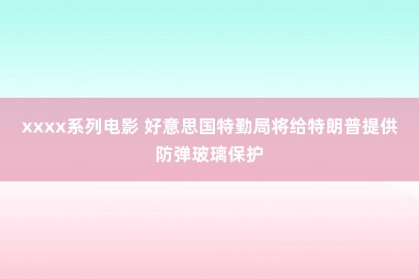 xxxx系列电影 好意思国特勤局将给特朗普提供防弹玻璃保护