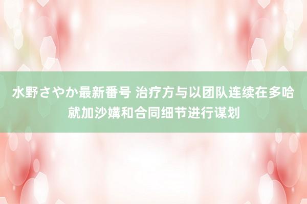 水野さやか最新番号 治疗方与以团队连续在多哈就加沙媾和合同细节进行谋划