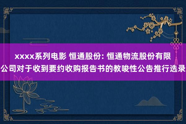 xxxx系列电影 恒通股份: 恒通物流股份有限公司对于收到要约收购报告书的教唆性公告推行选录