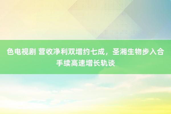 色电视剧 营收净利双增约七成，圣湘生物步入合手续高速增长轨谈