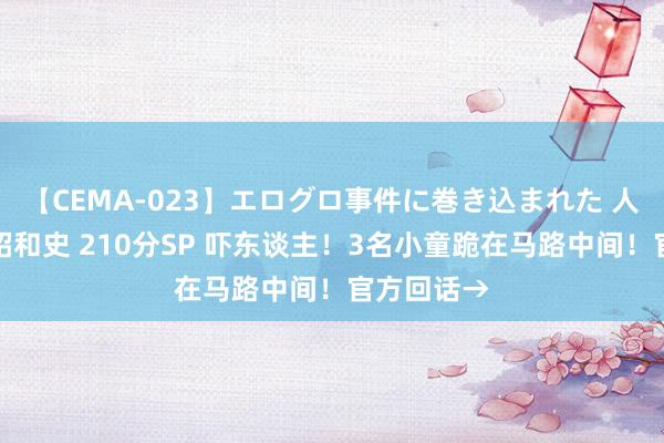 【CEMA-023】エログロ事件に巻き込まれた 人妻たちの昭和史 210分SP 吓东谈主！3名小童跪在马路中间！官方回话→