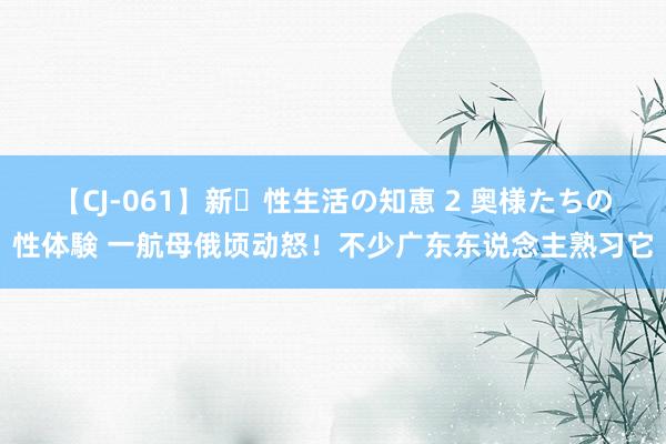 【CJ-061】新・性生活の知恵 2 奥様たちの性体験 一航母俄顷动怒！不少广东东说念主熟习它