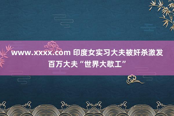 www.xxxx.com 印度女实习大夫被奸杀激发百万大夫“世界大歇工”