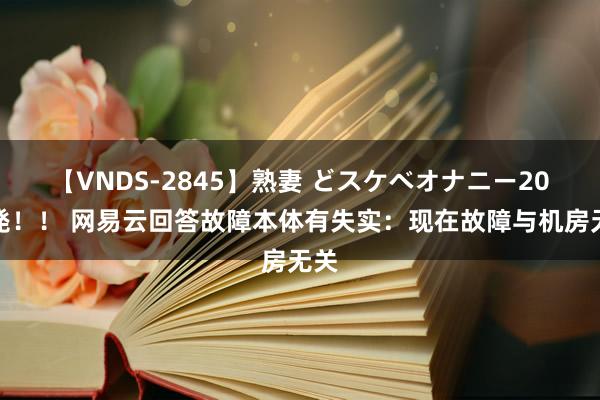 【VNDS-2845】熟妻 どスケベオナニー20連発！！ 网易云回答故障本体有失实：现在故障与机房无关