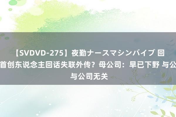 【SVDVD-275】夜勤ナースマシンバイブ 回电科技首创东说念主回话失联外传？母公司：早已下野 与公司无关