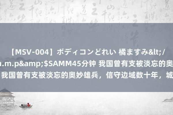 【MSV-004】ボディコンどれい 橘ますみ</a>1992-02-06h.m.p&$SAMM45分钟 我国曾有支被淡忘的奥妙雄兵，信守边域数十年，城破后全部战死