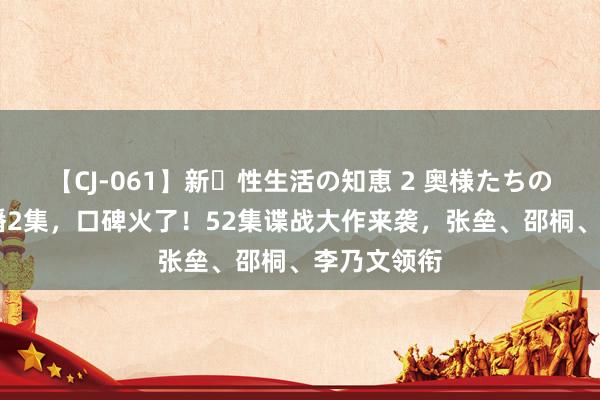 【CJ-061】新・性生活の知恵 2 奥様たちの性体験 才播2集，口碑火了！52集谍战大作来袭，张垒、邵桐、李乃文领衔