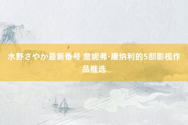 水野さやか最新番号 詹妮弗·康纳利的5部影视作品推选