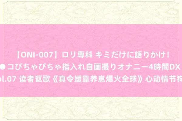 【ONI-007】ロリ専科 キミだけに語りかけ！ロリっ娘20人！オマ●コぴちゃぴちゃ指入れ自画撮りオナニー4時間DX vol.07 读者讴歌《真令嫒靠养崽爆火全球》心动情节狗粮塞到吐，打脸不手软