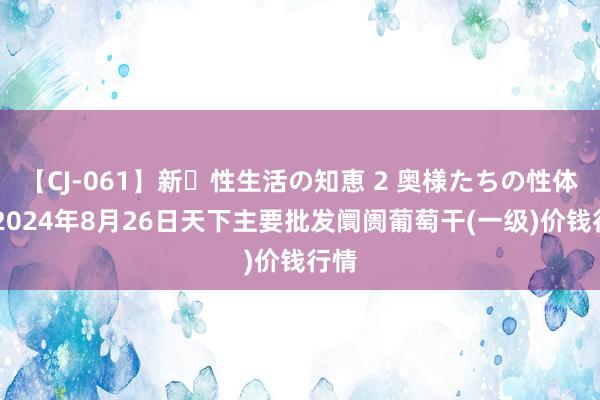 【CJ-061】新・性生活の知恵 2 奥様たちの性体験 2024年8月26日天下主要批发阛阓葡萄干(一级)价钱行情