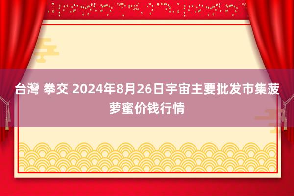 台灣 拳交 2024年8月26日宇宙主要批发市集菠萝蜜价钱行情