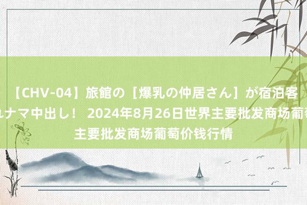 【CHV-04】旅館の［爆乳の仲居さん］が宿泊客に輪姦されナマ中出し！ 2024年8月26日世界主要批发商场葡萄价钱行情