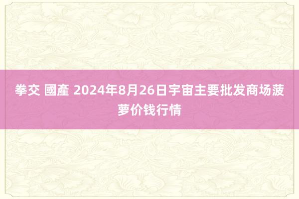 拳交 國產 2024年8月26日宇宙主要批发商场菠萝价钱行情