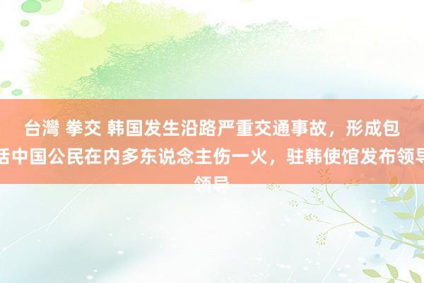 台灣 拳交 韩国发生沿路严重交通事故，形成包括中国公民在内多东说念主伤一火，驻韩使馆发布领导