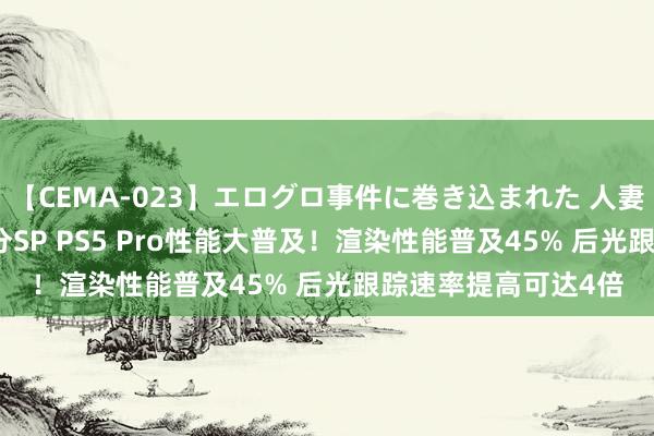 【CEMA-023】エログロ事件に巻き込まれた 人妻たちの昭和史 210分SP PS5 Pro性能大普及！渲染性能普及45% 后光跟踪速率提高可达4倍