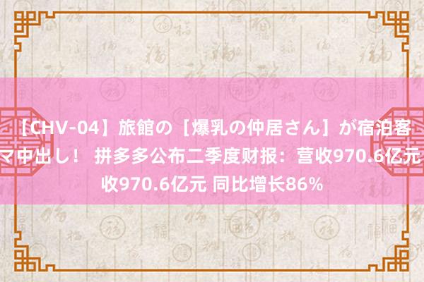 【CHV-04】旅館の［爆乳の仲居さん］が宿泊客に輪姦されナマ中出し！ 拼多多公布二季度财报：营收970.6亿元 同比增长86%