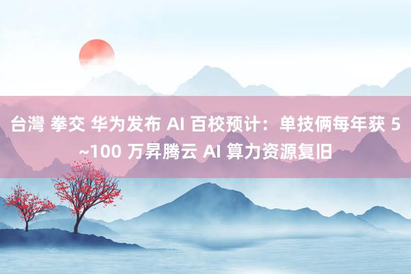 台灣 拳交 华为发布 AI 百校预计：单技俩每年获 5~100 万昇腾云 AI 算力资源复旧