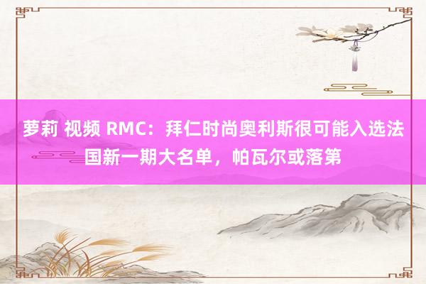 萝莉 视频 RMC：拜仁时尚奥利斯很可能入选法国新一期大名单，帕瓦尔或落第