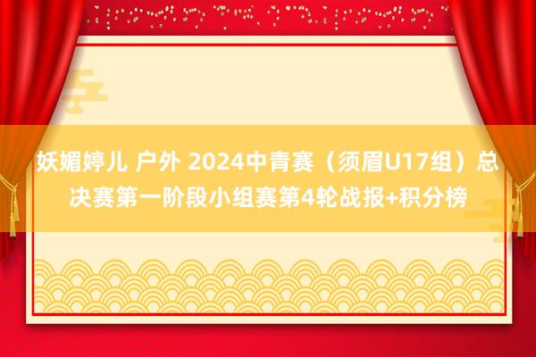 妖媚婷儿 户外 2024中青赛（须眉U17组）总决赛第一阶段小组赛第4轮战报+积分榜