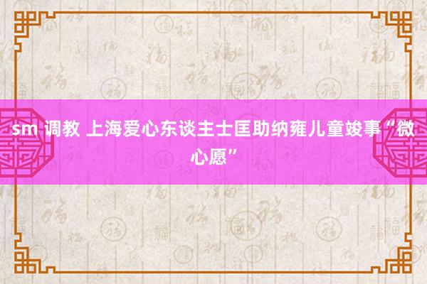 sm 调教 上海爱心东谈主士匡助纳雍儿童竣事“微心愿”