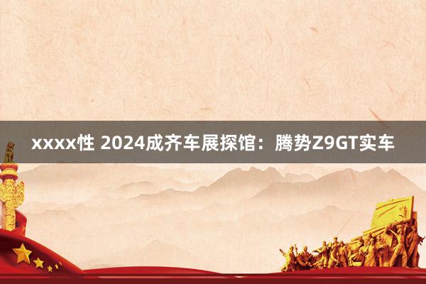 xxxx性 2024成齐车展探馆：腾势Z9GT实车