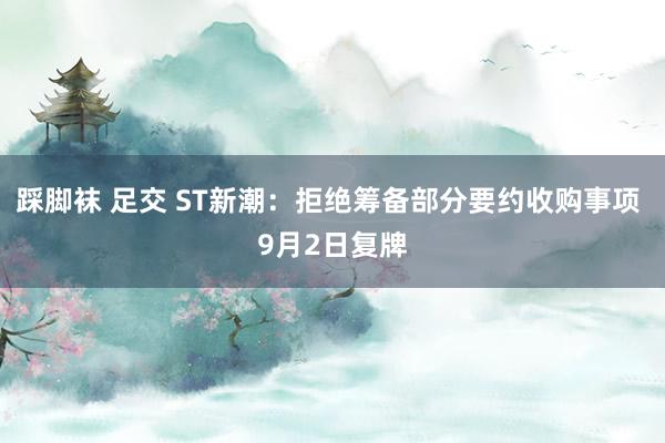 踩脚袜 足交 ST新潮：拒绝筹备部分要约收购事项 9月2日复牌