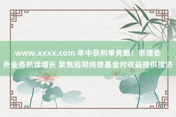 www.xxxx.com 年中获利单亮眼！搭理委外业务抓续增长 聚焦短期纯债基金对收益提供接济