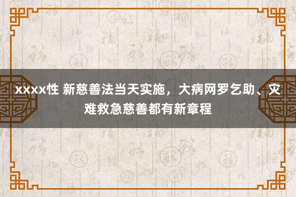 xxxx性 新慈善法当天实施，大病网罗乞助、灾难救急慈善都有新章程